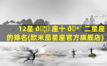 12星 🦆 座十 🪴 二星座的排名(欧米茄星座官方旗舰店)